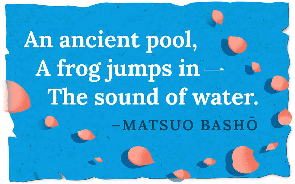 Haiku Example by Matsuo Bashō | An ancient pool /  A frog jumps in / The sound of water. 